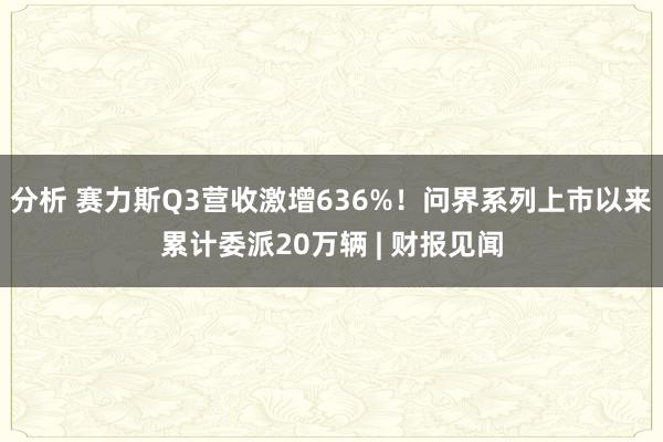 分析 赛力斯Q3营收激增636%！问界系列上市以来累计委派20万辆 | 财报见闻