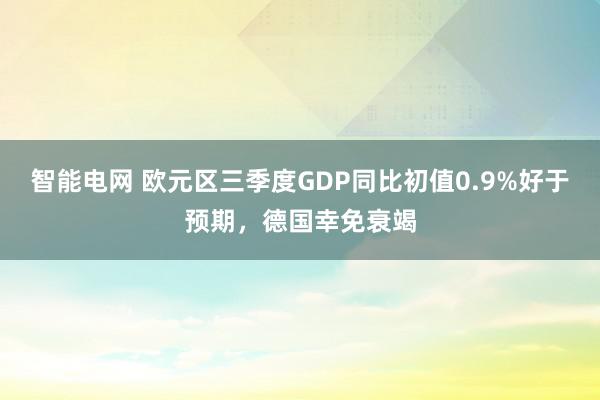 智能电网 欧元区三季度GDP同比初值0.9%好于预期，德国幸免衰竭