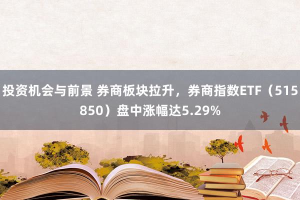 投资机会与前景 券商板块拉升，券商指数ETF（515850）盘中涨幅达5.29%