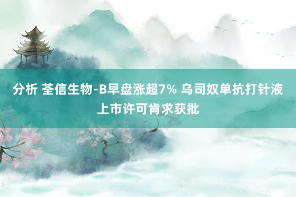 分析 荃信生物-B早盘涨超7% 乌司奴单抗打针液上市许可肯求获批