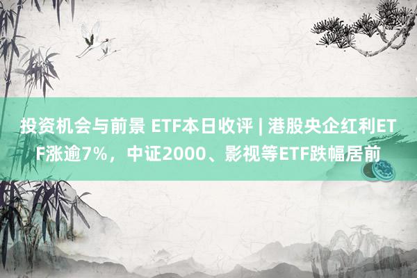 投资机会与前景 ETF本日收评 | 港股央企红利ETF涨逾7