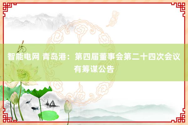 智能电网 青岛港：第四届董事会第二十四次会议有筹谋公告