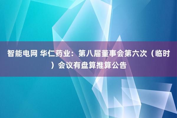 智能电网 华仁药业：第八届董事会第六次（临时）会议有盘算推算公告