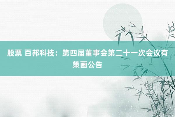 股票 百邦科技：第四届董事会第二十一次会议有策画公告