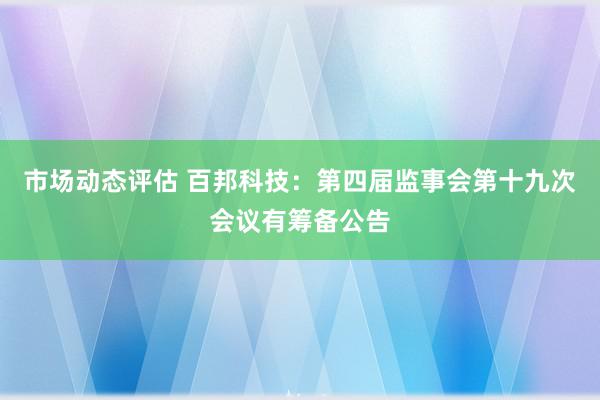 市场动态评估 百邦科技：第四届监事会第十九次会议有筹备公告