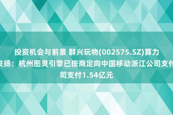 投资机会与前景 群兴玩物(002575.SZ)算力做事公约发扬：杭州图灵引擎已按商定向中国移动浙江公司支付1.54亿元