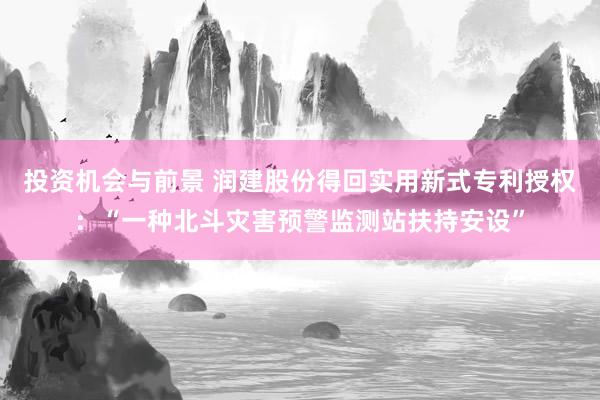 投资机会与前景 润建股份得回实用新式专利授权：“一种北斗灾害预警监测站扶持安设”