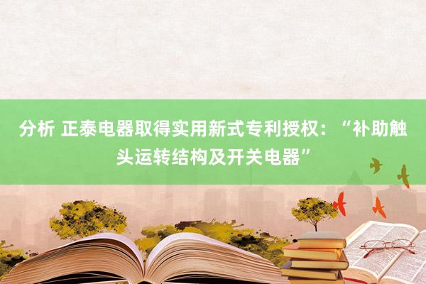 分析 正泰电器取得实用新式专利授权：“补助触头运转结构及开关电器”