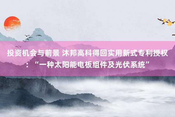 投资机会与前景 沐邦高科得回实用新式专利授权：“一种太阳能电板组件及光伏系统”