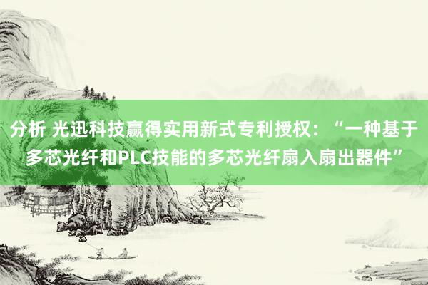 分析 光迅科技赢得实用新式专利授权：“一种基于多芯光纤和PLC技能的多芯光纤扇入扇出器件”