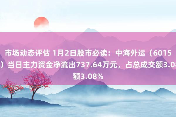 市场动态评估 1月2日股市必读：中海外运（601598）当日主力资金净流出737.64万元，占总成交额3.08%