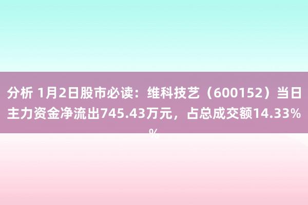 分析 1月2日股市必读：维科技艺（600152）当日主力资金净流出745.43万元，占总成交额14.33%