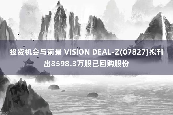 投资机会与前景 VISION DEAL-Z(07827)拟刊出8598.3万股已回购股份