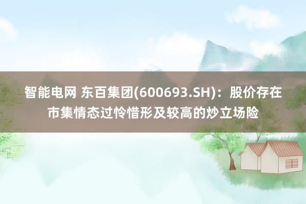 智能电网 东百集团(600693.SH)：股价存在市集情态过怜惜形及较高的炒立场险