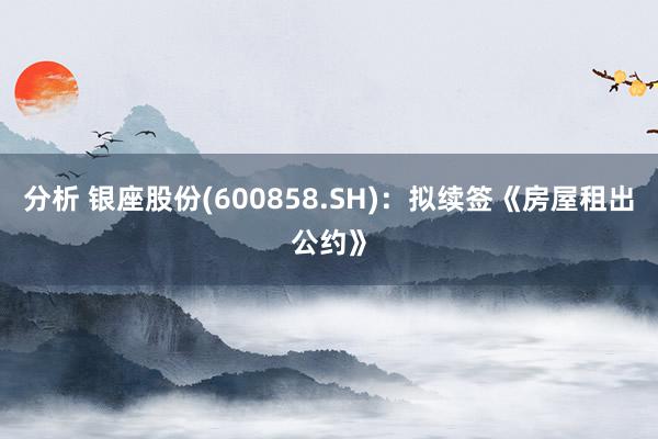 分析 银座股份(600858.SH)：拟续签《房屋租出公约》