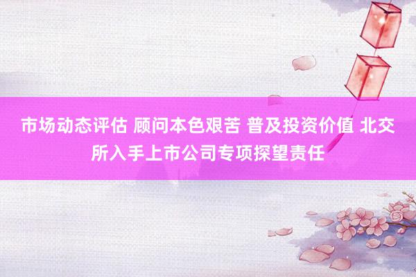 市场动态评估 顾问本色艰苦 普及投资价值 北交所入手上市公司专项探望责任