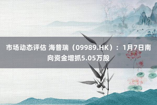 市场动态评估 海普瑞（09989.HK）：1月7日南向资金增抓5.05万股