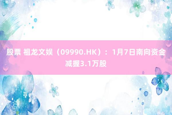 股票 祖龙文娱（09990.HK）：1月7日南向资金减握3.1万股