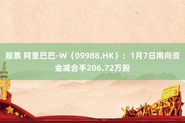 股票 阿里巴巴-W（09988.HK）：1月7日南向资金减合手206.72万股