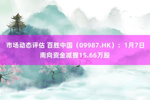 市场动态评估 百胜中国（09987.HK）：1月7日南向资金减握15.66万股