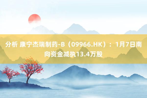 分析 康宁杰瑞制药-B（09966.HK）：1月7日南向资金减执13.4万股