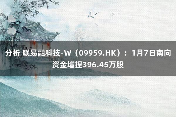 分析 联易融科技-W（09959.HK）：1月7日南向资金增捏396.45万股