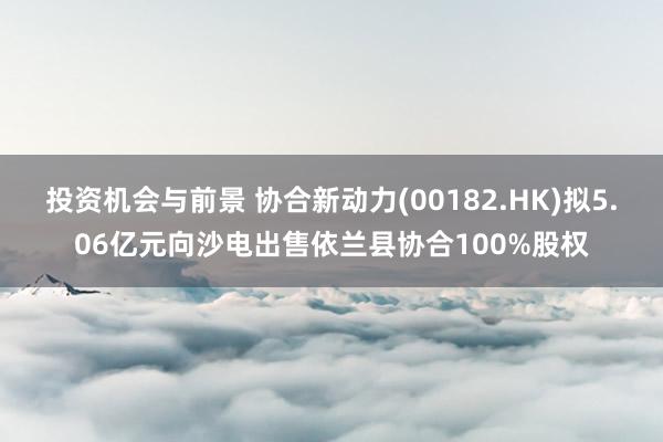 投资机会与前景 协合新动力(00182.HK)拟5.06亿元