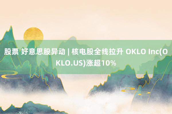 股票 好意思股异动 | 核电股全线拉升 OKLO Inc(O