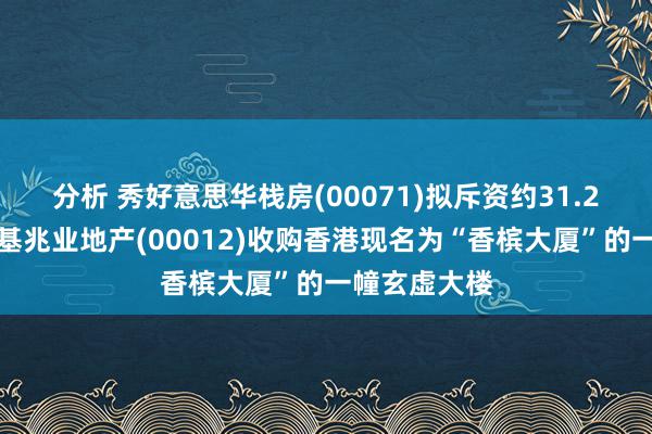 分析 秀好意思华栈房(00071)拟斥资约31.2亿港元向恒