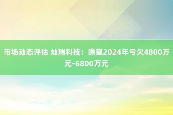 市场动态评估 灿瑞科技：瞻望2024年亏欠4800万元-68