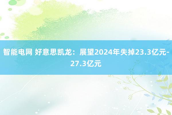 智能电网 好意思凯龙：展望2024年失掉23.3亿元-27.