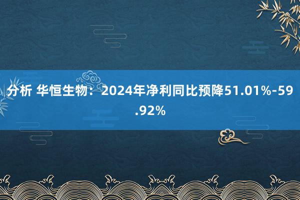 分析 华恒生物：2024年净利同比预降51.01%-59.9