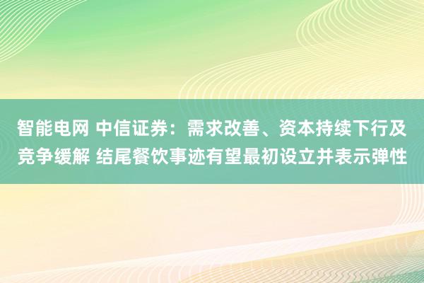 智能电网 中信证券：需求改善、资本持续下行及竞争缓解 结尾餐饮事迹有望最初设立并表示弹性