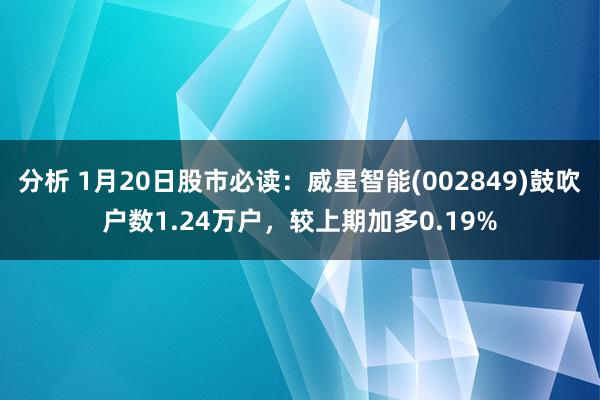 分析 1月20日股市必读：威星智能(002849)鼓吹户数1.24万户，较上期加多0.19%