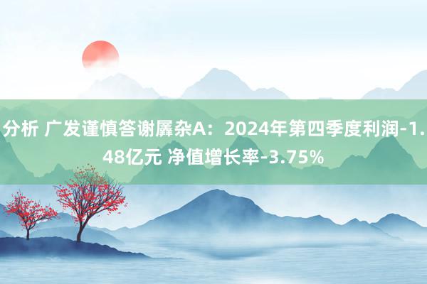 分析 广发谨慎答谢羼杂A：2024年第四季度利润-1.48亿元 净值增长率-3.75%