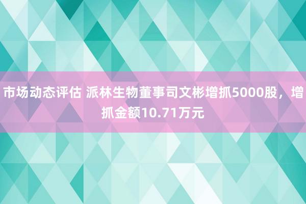 市场动态评估 派林生物董事司文彬增抓5000股，增抓金额10.71万元