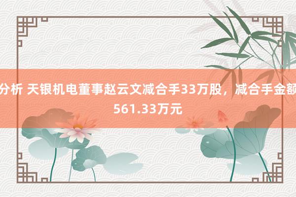 分析 天银机电董事赵云文减合手33万股，减合手金额561.33万元