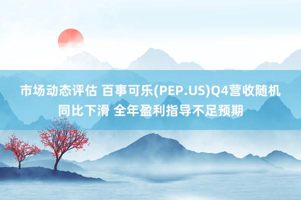 市场动态评估 百事可乐(PEP.US)Q4营收随机同比下滑 