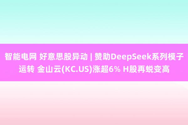 智能电网 好意思股异动 | 赞助DeepSeek系列模子运转 金山云(KC.US)涨超6% H股再蜕变高