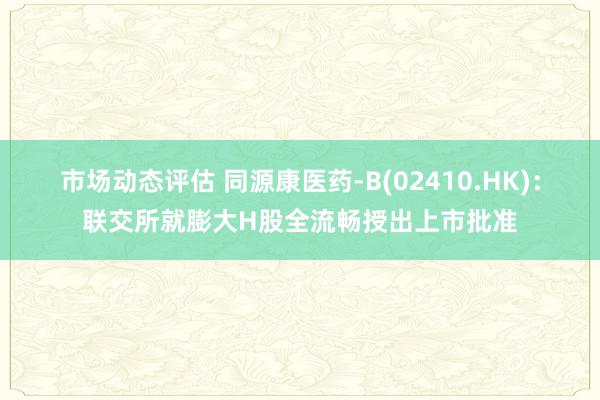 市场动态评估 同源康医药-B(02410.HK)：联交所就膨大H股全流畅授出上市批准