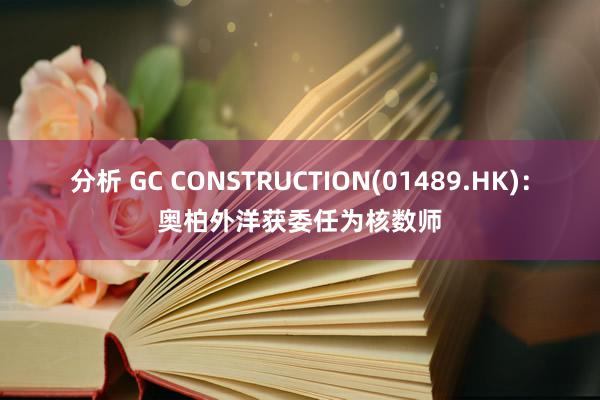 分析 GC CONSTRUCTION(01489.HK)：奥柏外洋获委任为核数师