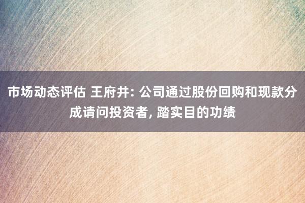 市场动态评估 王府井: 公司通过股份回购和现款分成请问投资者, 踏实目的功绩