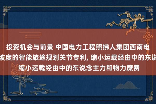 投资机会与前景 中国电力工程照拂人集团西南电力假想院肯求基于坡度的智能旅途规划关节专利, 缩小运载经由中的东说念主力和物力糜费