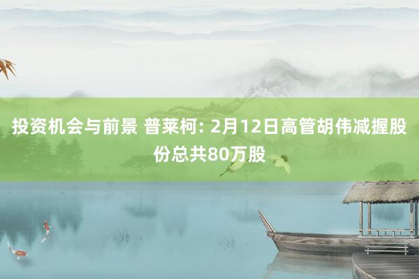 投资机会与前景 普莱柯: 2月12日高管胡伟减握股份总共80万股