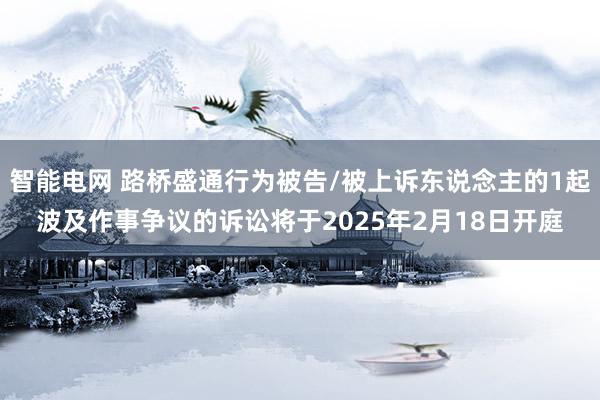 智能电网 路桥盛通行为被告/被上诉东说念主的1起波及作事争议的诉讼将于2025年2月18日开庭