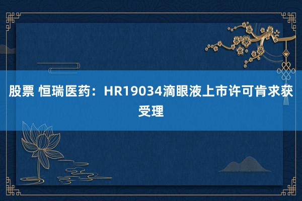 股票 恒瑞医药：HR19034滴眼液上市许可肯求获受理