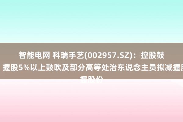 智能电网 科瑞手艺(002957.SZ)：控股鼓吹、握股5%以上鼓吹及部分高等处治东说念主员拟减握股份