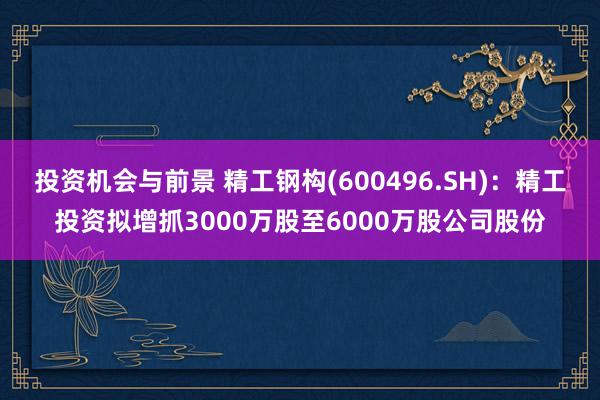 投资机会与前景 精工钢构(600496.SH)：精工投资拟增抓3000万股至6000万股公司股份