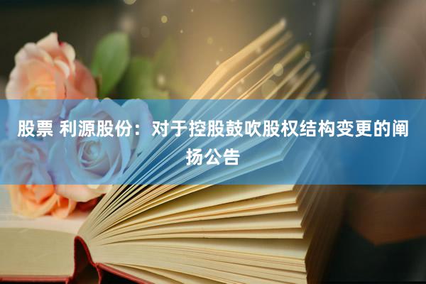 股票 利源股份：对于控股鼓吹股权结构变更的阐扬公告