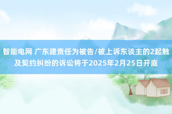 智能电网 广东建责任为被告/被上诉东谈主的2起触及契约纠纷的诉讼将于2025年2月25日开庭